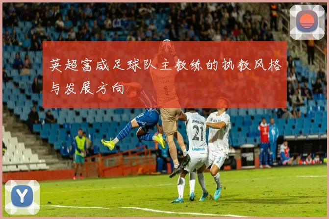 英超富咸足球队主教练的执教风格与发展方向