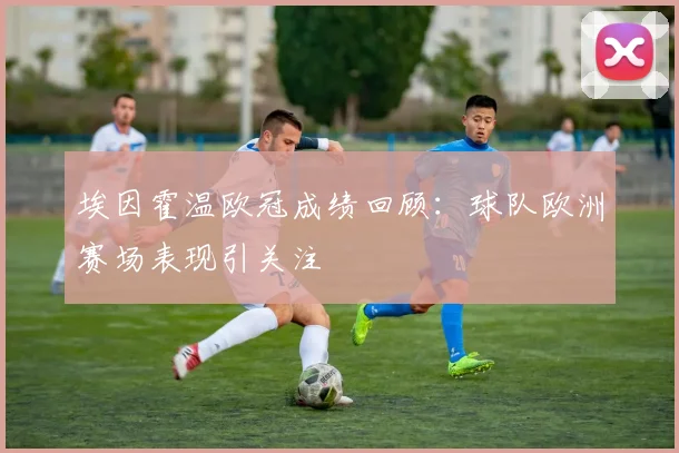 埃因霍温欧冠成绩回顾：球队欧洲赛场表现引关注