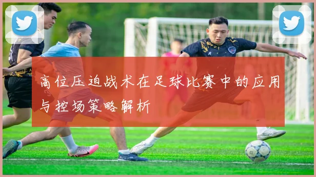 高位压迫战术在足球比赛中的应用与控场策略解析
