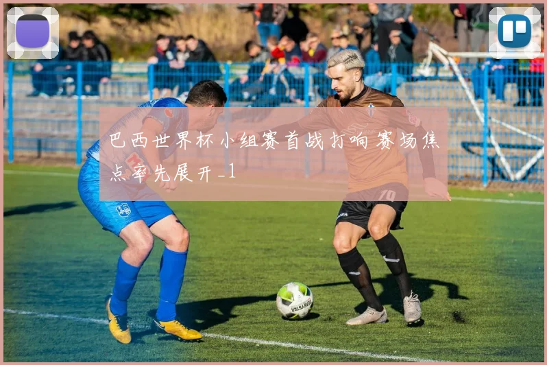 巴西世界杯小组赛首战打响 赛场焦点率先展开_1