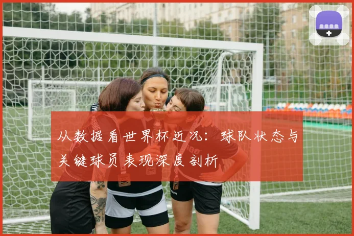 从数据看世界杯近况：球队状态与关键球员表现深度剖析