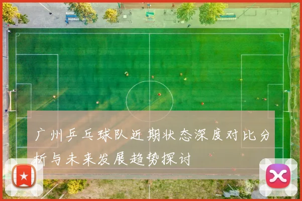 广州乒乓球队近期状态深度对比分析与未来发展趋势探讨