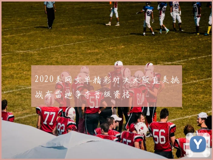 2020美网女单精彩对决大阪直美挑战布雷迪争夺晋级资格