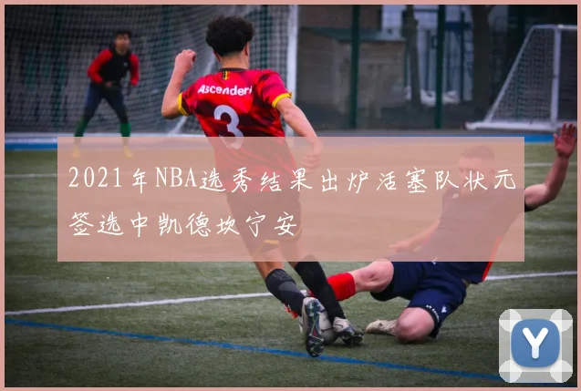 2021年NBA选秀结果出炉活塞队状元签选中凯德坎宁安