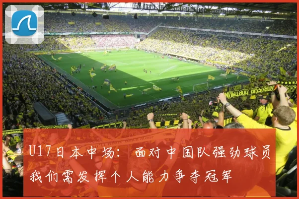 U17日本中场：面对中国队强劲球员我们需发挥个人能力争夺冠军