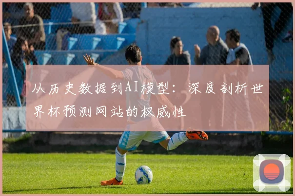 从历史数据到AI模型：深度剖析世界杯预测网站的权威性