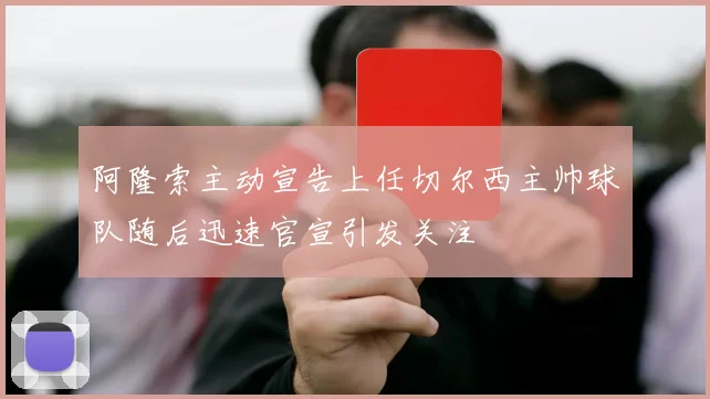 阿隆索主动宣告上任切尔西主帅球队随后迅速官宣引发关注