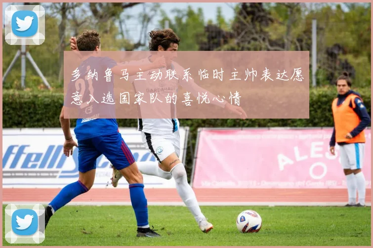 多纳鲁马主动联系临时主帅表达愿意入选国家队的喜悦心情