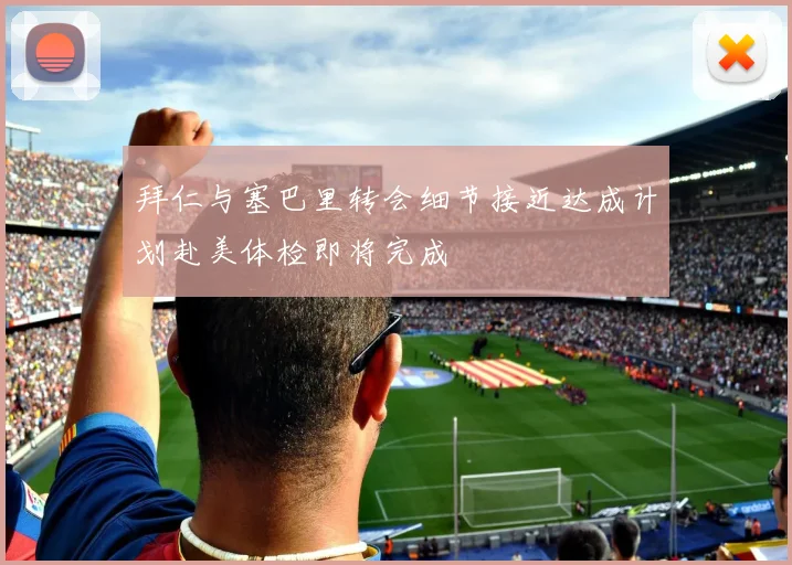 拜仁与塞巴里转会细节接近达成计划赴美体检即将完成