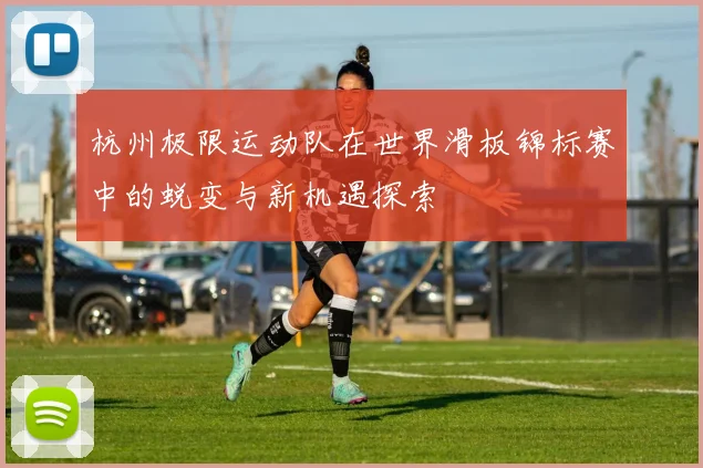杭州极限运动队在世界滑板锦标赛中的蜕变与新机遇探索
