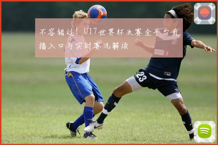 不容错过！U17世界杯决赛全平台直播入口与实时赛况解读