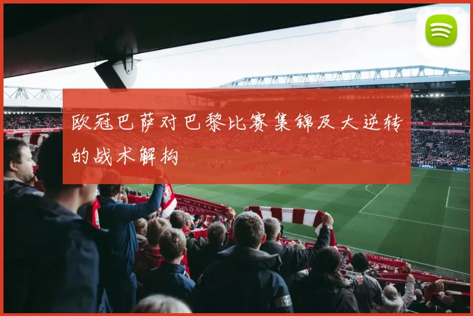 欧冠巴萨对巴黎比赛集锦及大逆转的战术解构