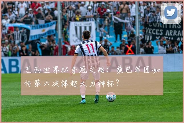 巴西世界杯夺冠之路：桑巴军团如何第六次捧起大力神杯？