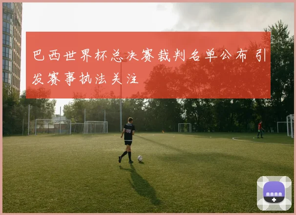 巴西世界杯总决赛裁判名单公布 引发赛事执法关注