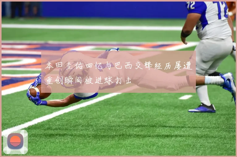 本田圭佑回忆与巴西交锋经历屡遭重创瞬间被进球打击