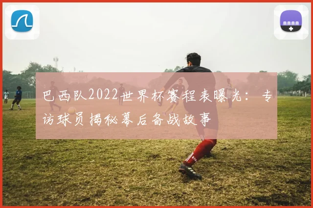 巴西队2022世界杯赛程表曝光：专访球员揭秘幕后备战故事